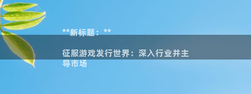 顺盈app是真的吗还是假的：**新标题：**

征服游戏发行世界：深入行业并主
导市场