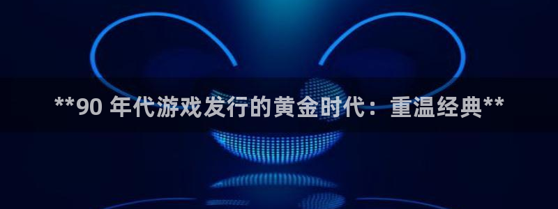 顺盈娱乐平台提现被关闭怎么回事啊苹果：**90 年代游戏发行的黄金时代：重温经典**
