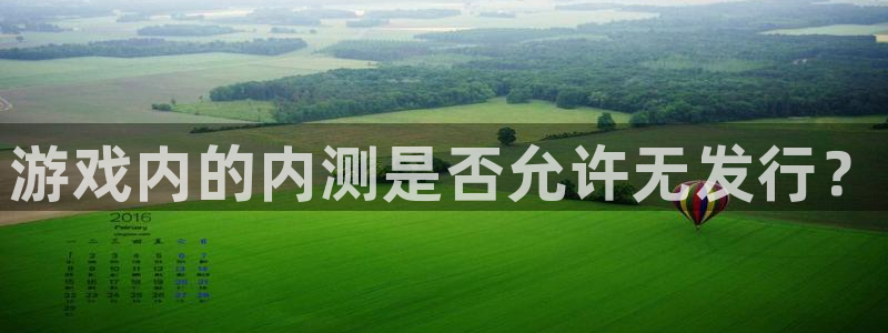 顺盈娱乐官网首页登录网站：游戏内的内测是否允许无发行？