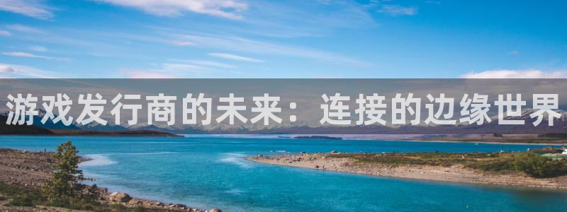 顺赢inka：游戏发行商的未来：连接的边缘世界